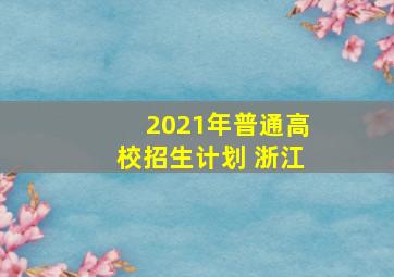 2021年普通高校招生计划 浙江